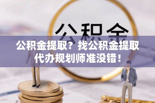 金山屯公积金提取？找公积金提取代办规划师准没错！