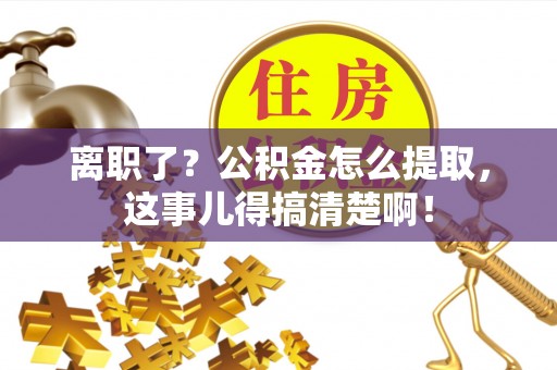 金山屯离职了？公积金怎么提取，这事儿得搞清楚啊！