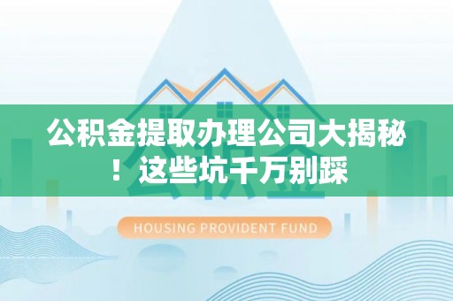 金山屯公积金提取办理公司大揭秘！这些坑千万别踩
