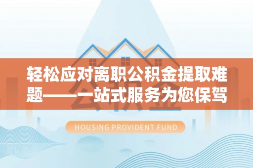 金山屯轻松应对离职公积金提取难题——一站式服务为您保驾护航