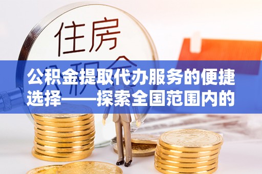 金山屯公积金提取代办服务的便捷选择——探索全国范围内的优质服务提供商
