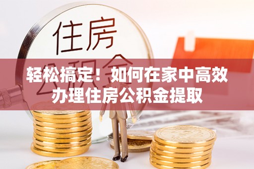 金山屯轻松搞定！如何在家中高效办理住房公积金提取