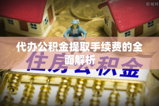 金山屯代办公积金提取手续费的全面解析