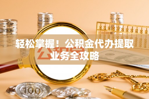 金山屯轻松掌握！公积金代办提取业务全攻略