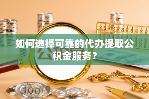 金山屯如何选择可靠的代办提取公积金服务？