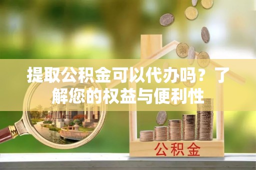 金山屯提取公积金可以代办吗？了解您的权益与便利性