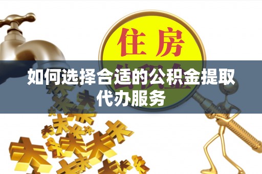 金山屯如何选择合适的公积金提取代办服务