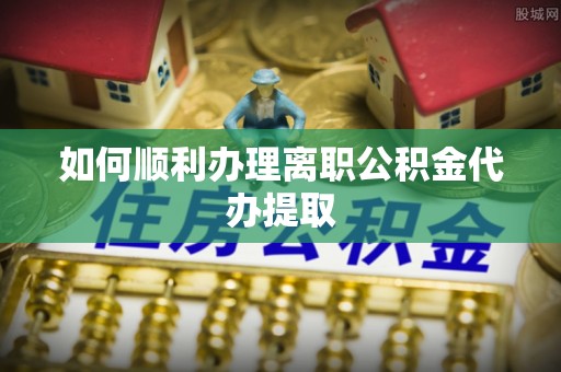 金山屯如何顺利办理离职公积金代办提取