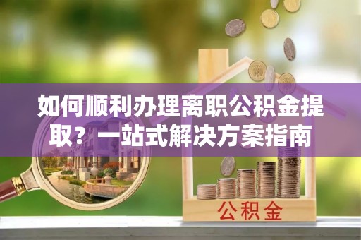 金山屯如何顺利办理离职公积金提取？一站式解决方案指南