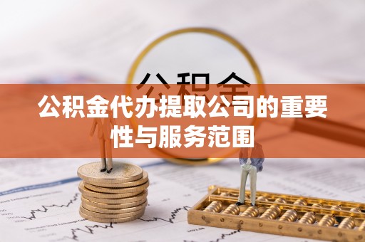 金山屯公积金代办提取公司的重要性与服务范围
