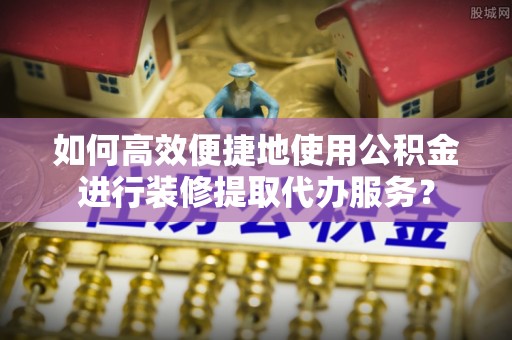 金山屯如何高效便捷地使用公积金进行装修提取代办服务？