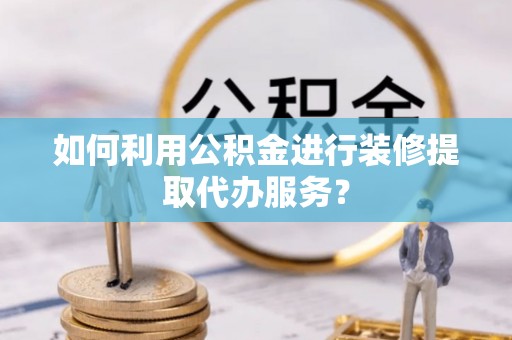 金山屯如何利用公积金进行装修提取代办服务？