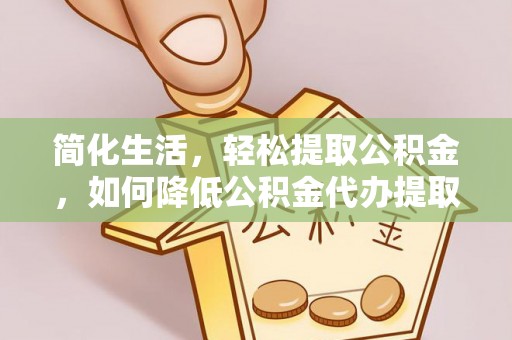 金山屯简化生活，轻松提取公积金，如何降低公积金代办提取的费用？