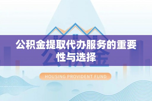 金山屯公积金提取代办服务的重要性与选择