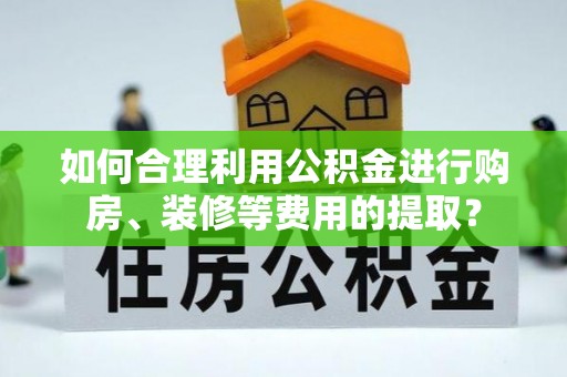 金山屯如何合理利用公积金进行购房、装修等费用的提取？