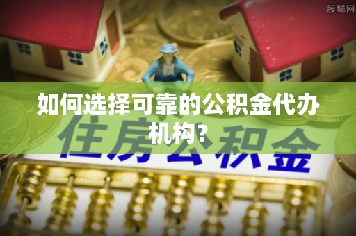 金山屯如何选择可靠的公积金代办机构？