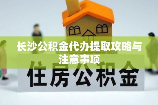 金山屯长沙公积金代办提取攻略与注意事项