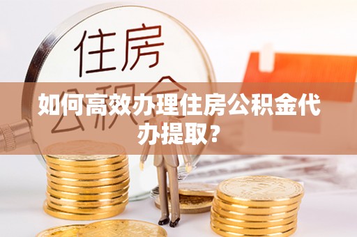 金山屯如何高效办理住房公积金代办提取？