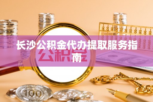 金山屯长沙公积金代办提取服务指南