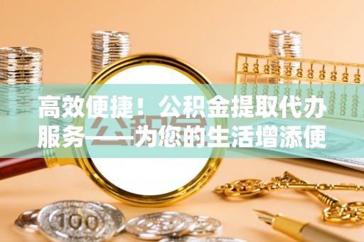 金山屯高效便捷！公积金提取代办服务——为您的生活增添便利