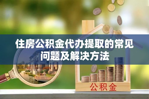 金山屯住房公积金代办提取的常见问题及解决方法