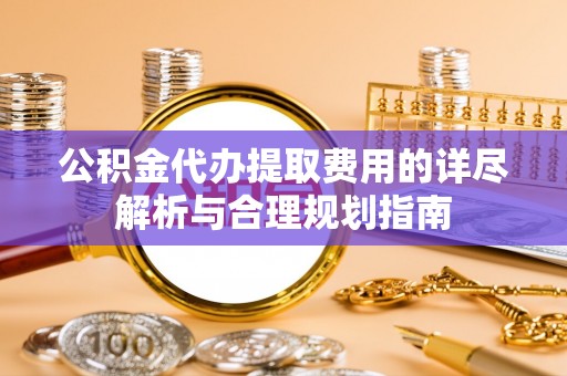 金山屯公积金代办提取费用的详尽解析与合理规划指南