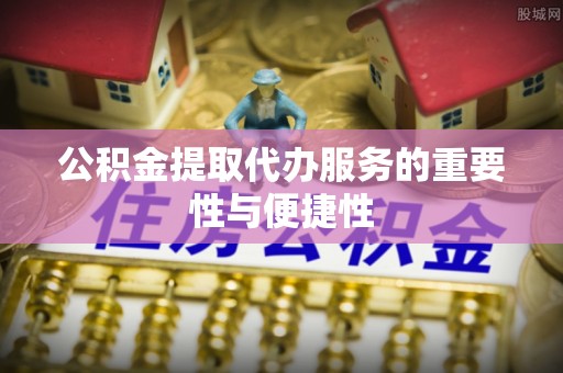 金山屯公积金提取代办服务的重要性与便捷性