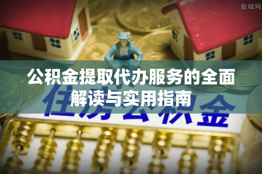 金山屯公积金提取代办服务的全面解读与实用指南
