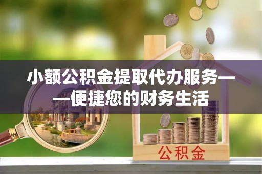 金山屯小额公积金提取代办服务——便捷您的财务生活