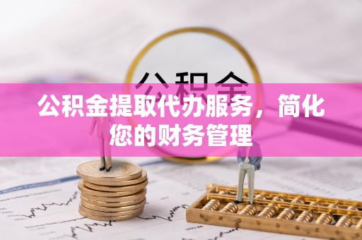 金山屯公积金提取代办服务，简化您的财务管理
