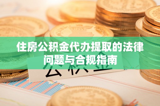金山屯住房公积金代办提取的法律问题与合规指南