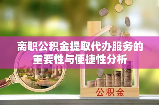 金山屯离职公积金提取代办服务的重要性与便捷性分析