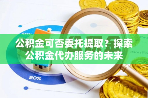 金山屯公积金可否委托提取？探索公积金代办服务的未来