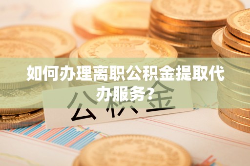 金山屯如何办理离职公积金提取代办服务？
