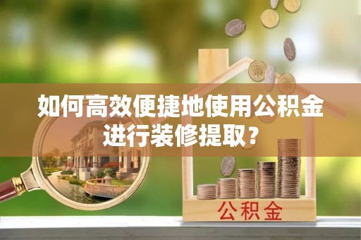 金山屯如何高效便捷地使用公积金进行装修提取？