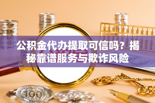 金山屯公积金代办提取可信吗？揭秘靠谱服务与欺诈风险